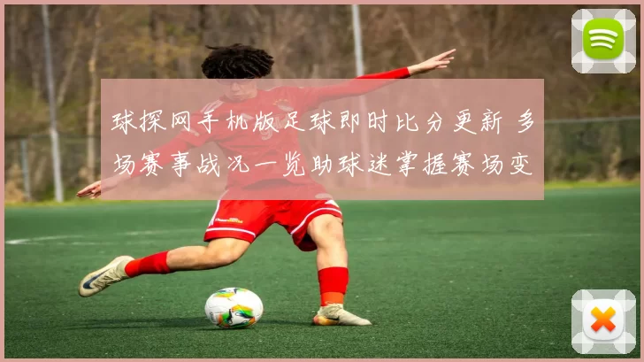 球探网手机版足球即时比分更新 多场赛事战况一览助球迷掌握赛场变化