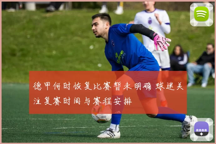 德甲何时恢复比赛暂未明确 球迷关注复赛时间与赛程安排