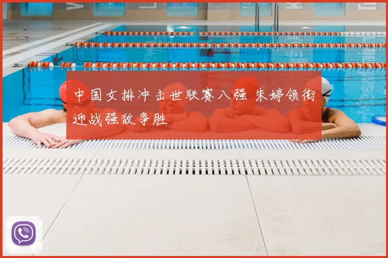 中国女排冲击世联赛八强 朱婷领衔迎战强敌争胜