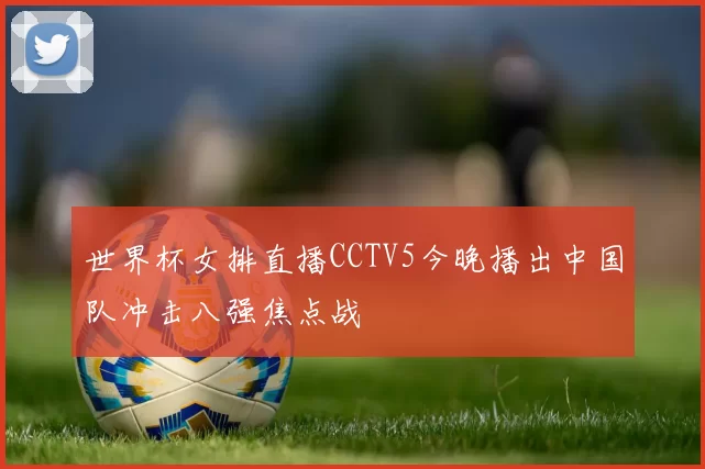 世界杯女排直播CCTV5今晚播出中国队冲击八强焦点战