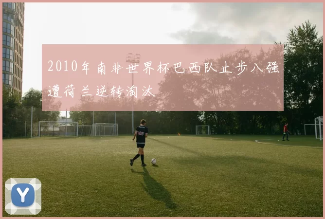 2010年南非世界杯巴西队止步八强遭荷兰逆转淘汰