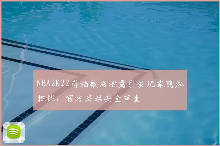 NBA2K22存档数据泄露引发玩家隐私担忧，官方启动安全审查