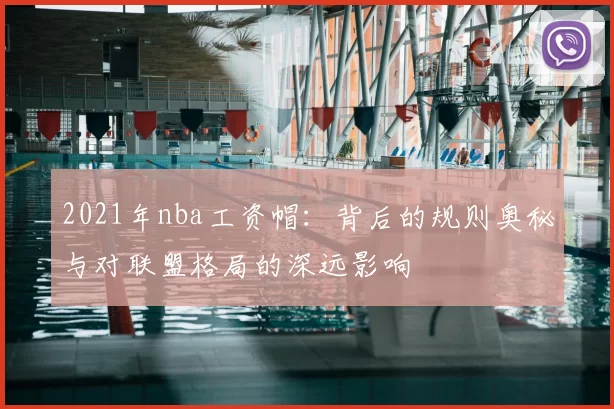 2021年nba工资帽：背后的规则奥秘与对联盟格局的深远影响