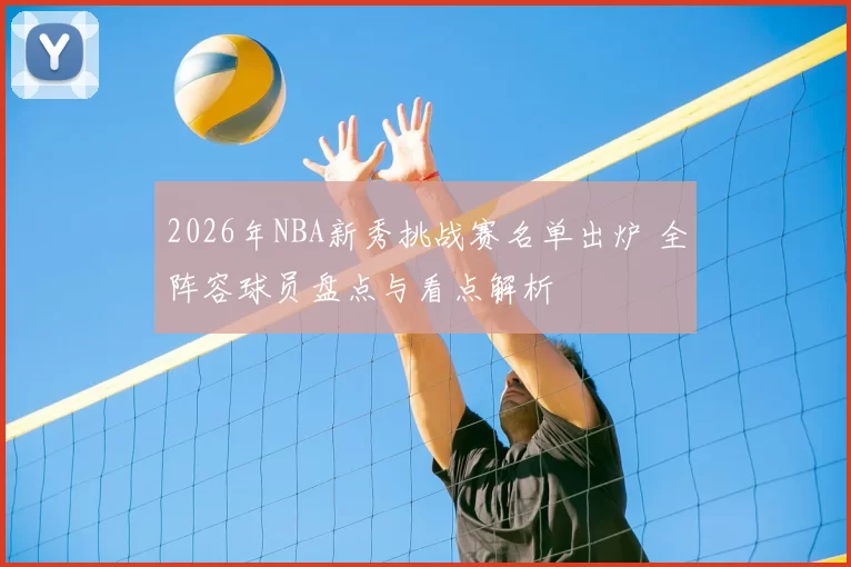 2026年NBA新秀挑战赛名单出炉 全阵容球员盘点与看点解析