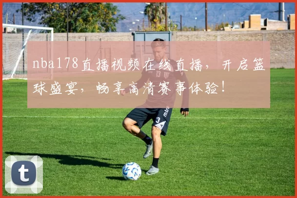 nba178直播视频在线直播，开启篮球盛宴，畅享高清赛事体验！