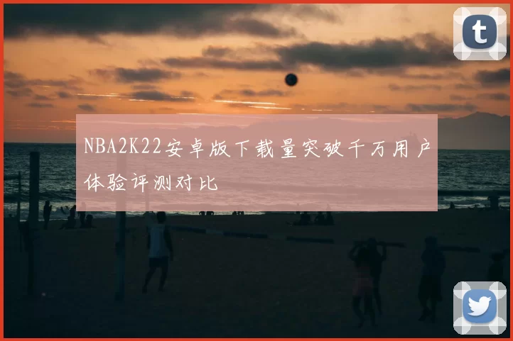 NBA2K22安卓版下载量突破千万用户体验评测对比