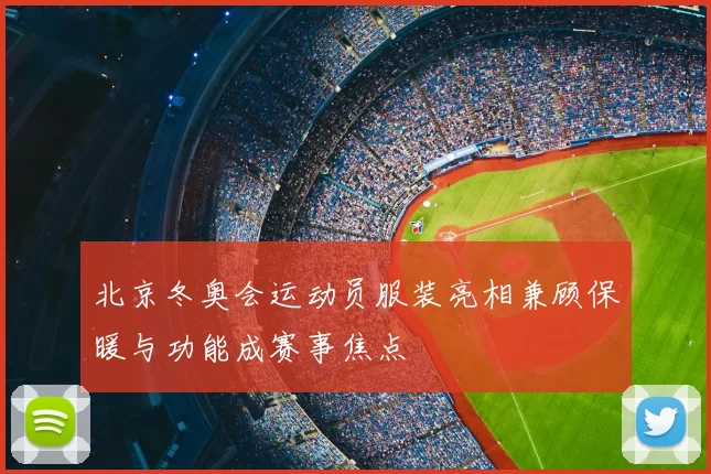 北京冬奥会运动员服装亮相兼顾保暖与功能成赛事焦点