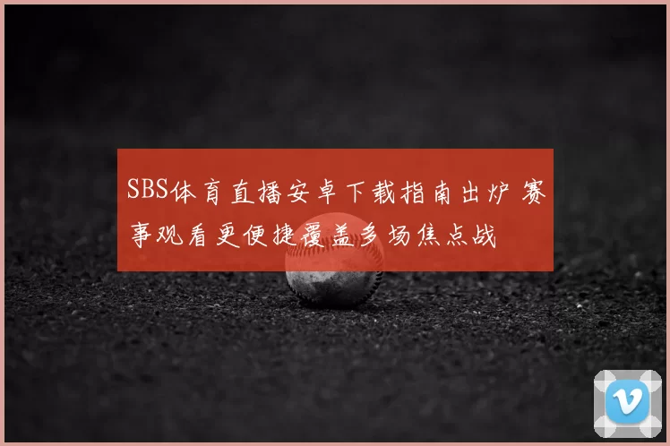 SBS体育直播安卓下载指南出炉 赛事观看更便捷覆盖多场焦点战