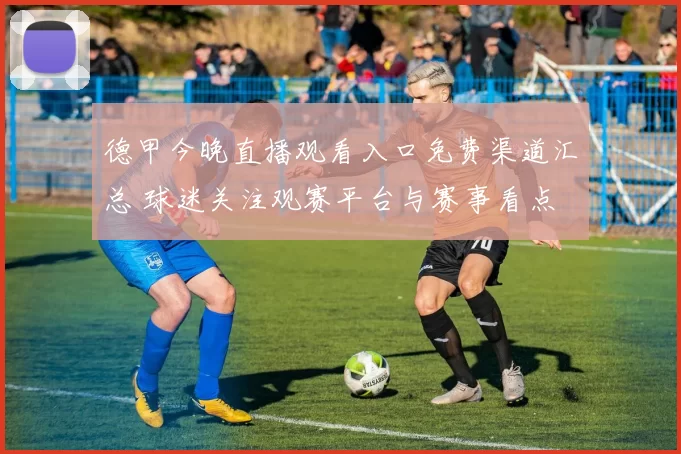 德甲今晚直播观看入口免费渠道汇总 球迷关注观赛平台与赛事看点