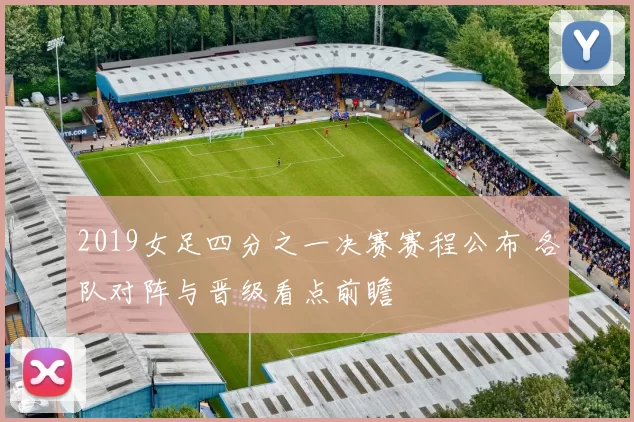 2019女足四分之一决赛赛程公布 各队对阵与晋级看点前瞻