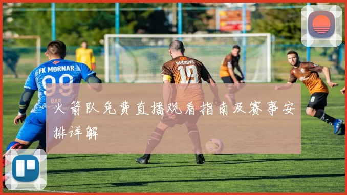火箭队免费直播观看指南及赛事安排详解