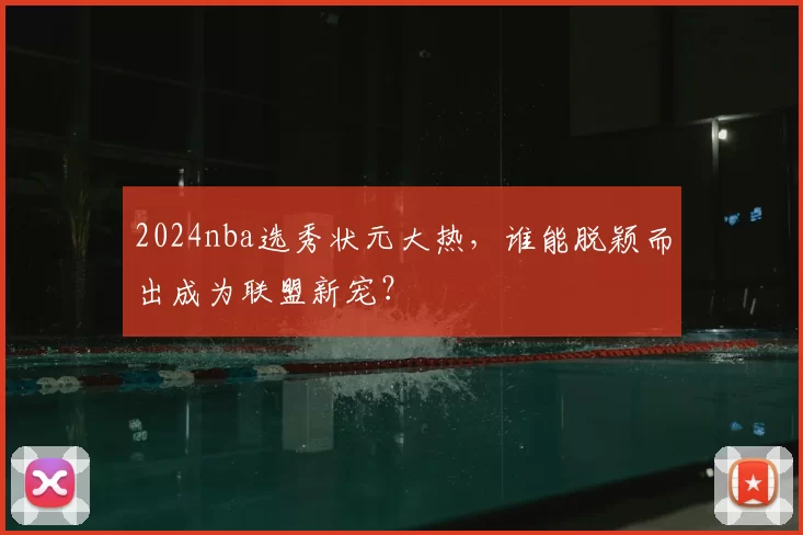 2024nba选秀状元大热，谁能脱颖而出成为联盟新宠？