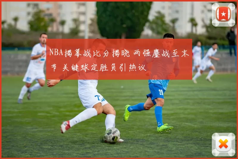 NBA揭幕战比分揭晓 两强鏖战至末节 关键球定胜负引热议