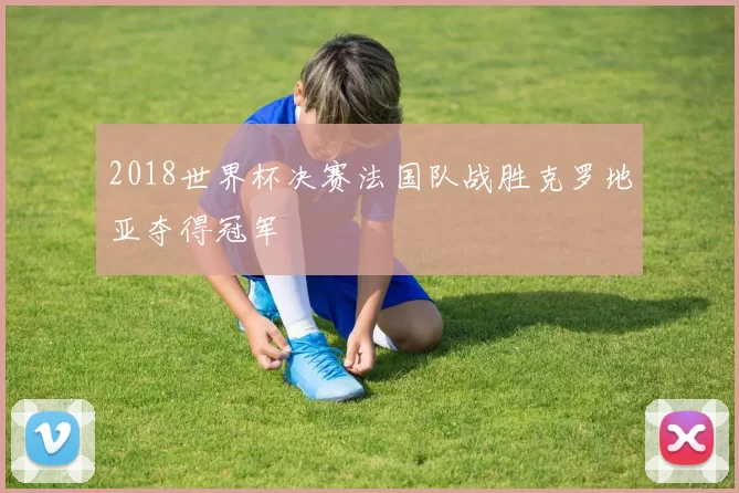 2018世界杯决赛法国队战胜克罗地亚夺得冠军