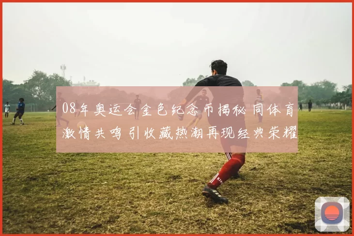 08年奥运会金色纪念币揭秘 同体育激情共鸣 引收藏热潮再现经典荣耀
