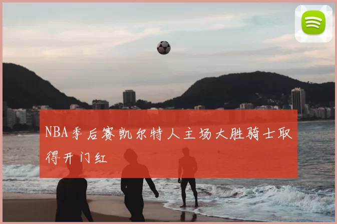 NBA季后赛凯尔特人主场大胜骑士取得开门红