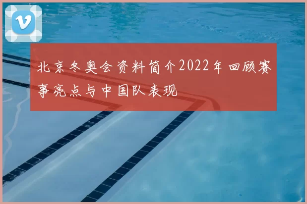 北京冬奥会资料简介2022年回顾赛事亮点与中国队表现