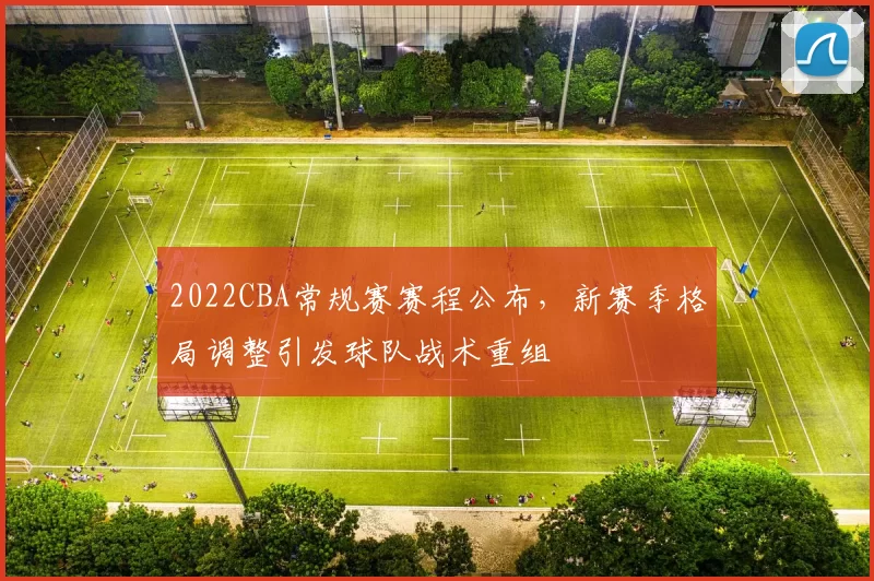 2022CBA常规赛赛程公布，新赛季格局调整引发球队战术重组