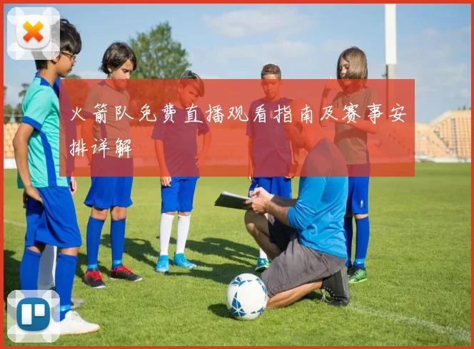 火箭队免费直播观看指南及赛事安排详解