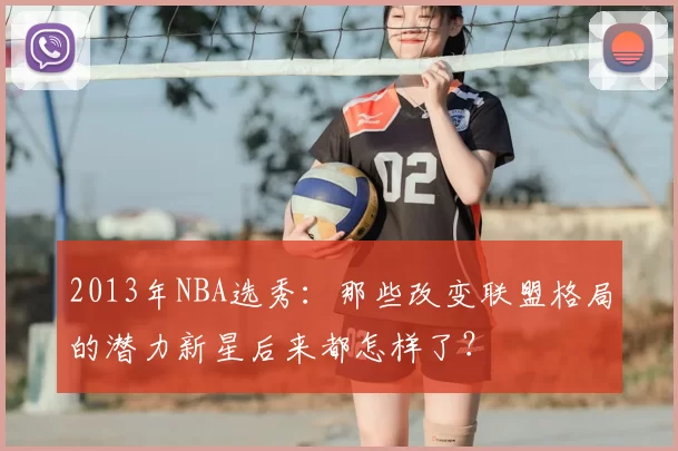 2013年NBA选秀：那些改变联盟格局的潜力新星后来都怎样了？