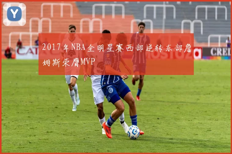 2017年NBA全明星赛西部逆转东部詹姆斯荣膺MVP