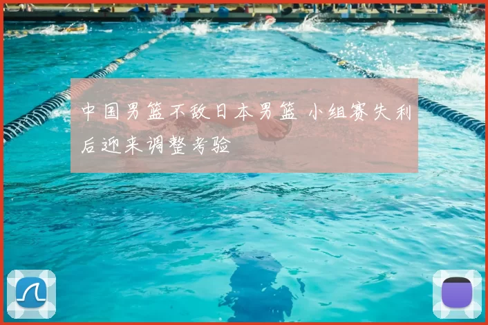 中国男篮不敌日本男篮 小组赛失利后迎来调整考验