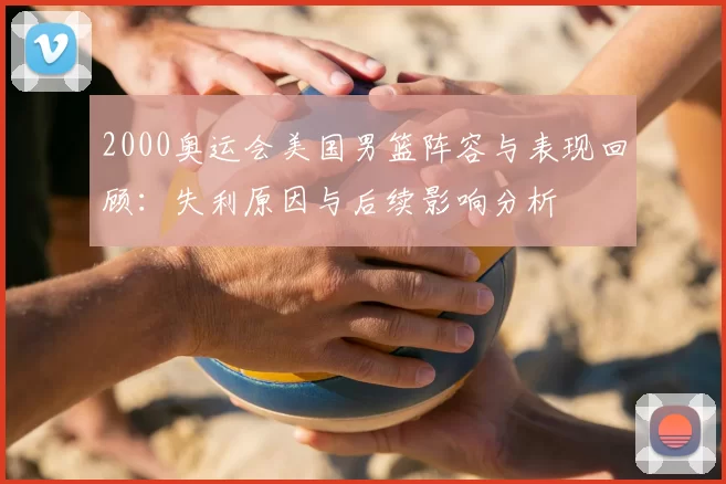 2000奥运会美国男篮阵容与表现回顾：失利原因与后续影响分析