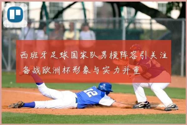 西班牙足球国家队男模阵容引关注 备战欧洲杯形象与实力并重