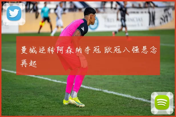 曼城逆转阿森纳夺冠 欧冠八强悬念再起