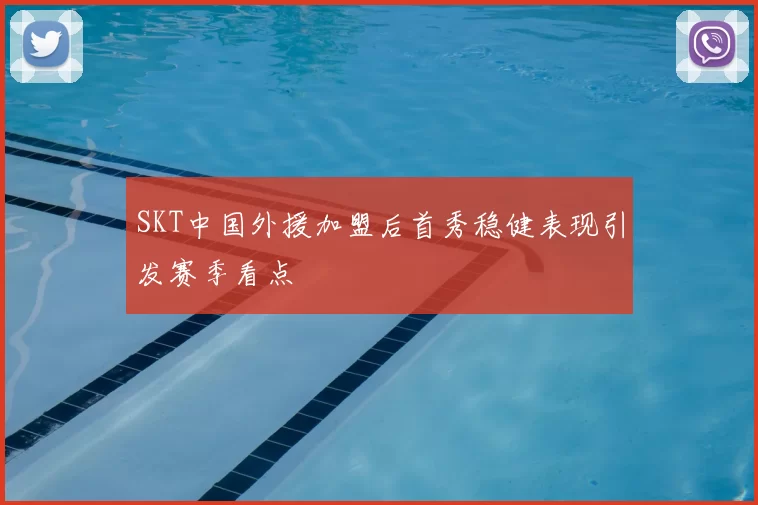 SKT中国外援加盟后首秀稳健表现引发赛季看点