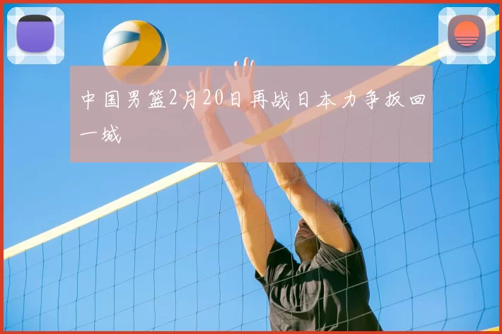 中国男篮2月20日再战日本力争扳回一城