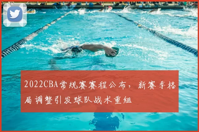 2022CBA常规赛赛程公布，新赛季格局调整引发球队战术重组