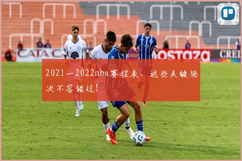 2021一2022nba赛程表，这些关键场次不容错过！