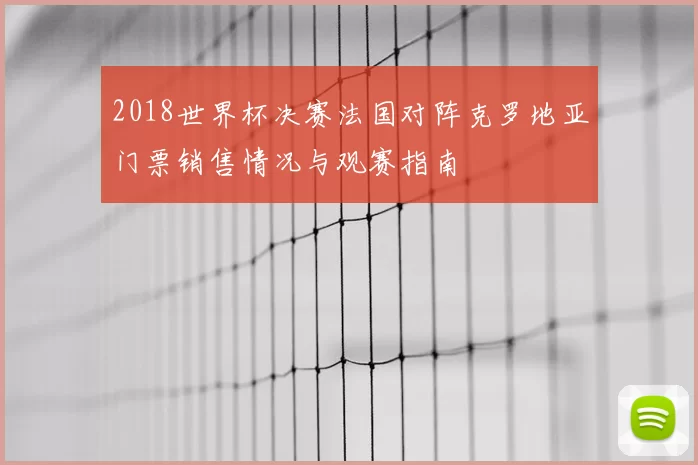 2018世界杯决赛法国对阵克罗地亚门票销售情况与观赛指南