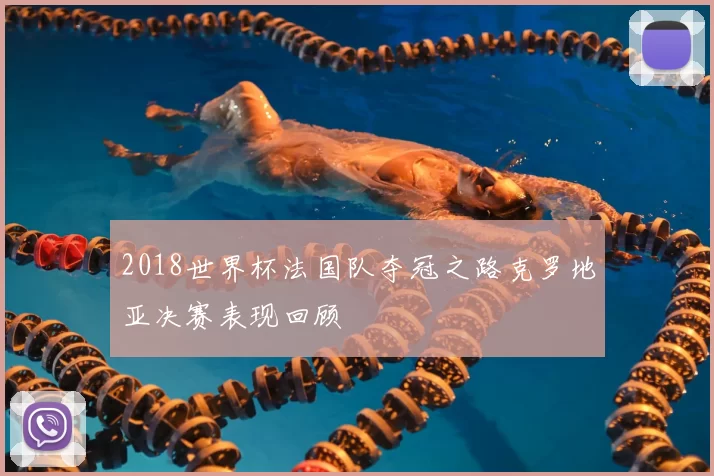 2018世界杯法国队夺冠之路克罗地亚决赛表现回顾