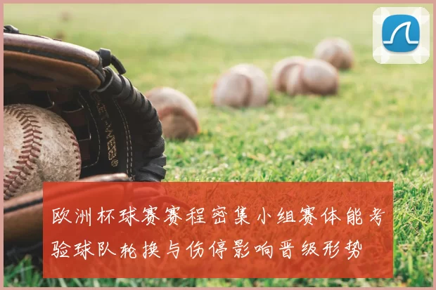 欧洲杯球赛赛程密集小组赛体能考验球队轮换与伤停影响晋级形势