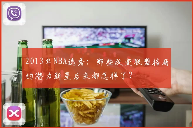 2013年NBA选秀:那些改变联盟格局的潜力新星后来都怎样了?
