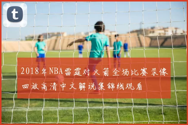2018年NBA雷霆对火箭全场比赛录像回放高清中文解说集锦线观看