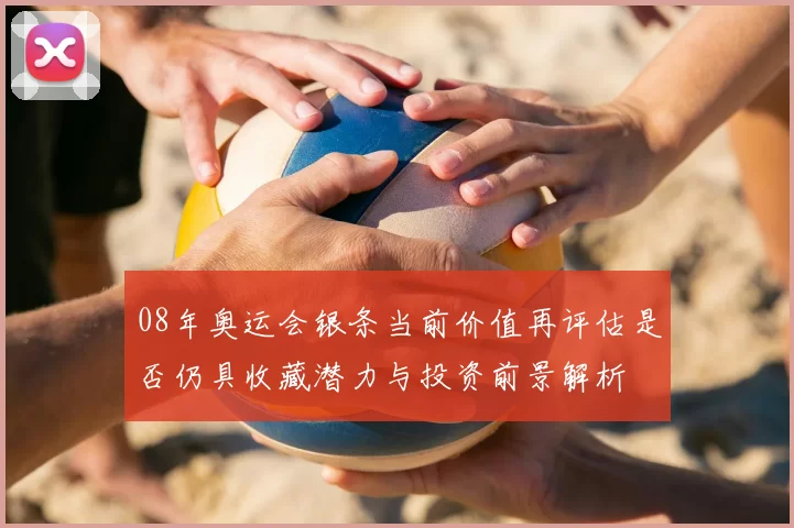 08年奥运会银条当前价值再评估是否仍具收藏潜力与投资前景解析