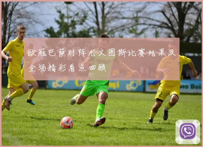 欧冠巴萨对阵尤文图斯比赛结果及全场精彩看点回顾