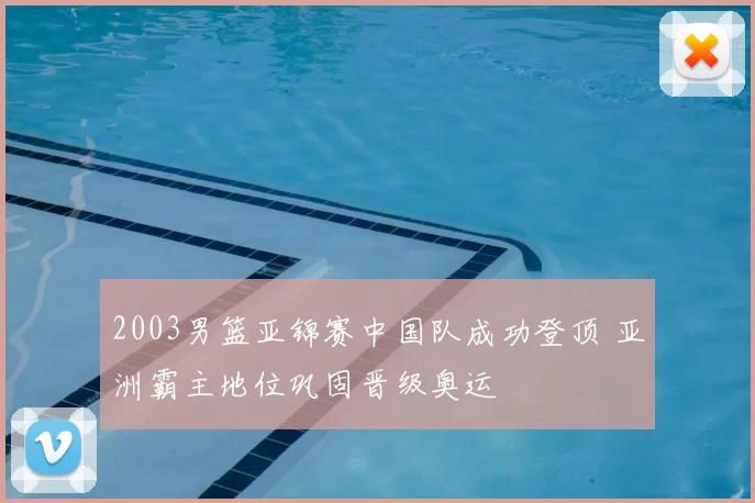 2003男篮亚锦赛中国队成功登顶 亚洲霸主地位巩固晋级奥运