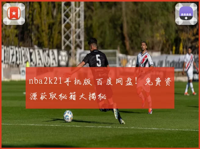 nba2k21手机版 百度网盘！免费资源获取秘籍大揭秘