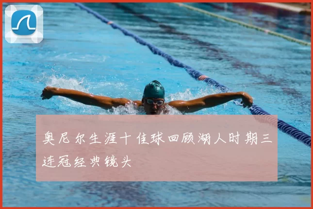 奥尼尔生涯十佳球回顾湖人时期三连冠经典镜头