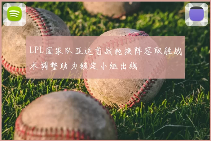 LPL国家队亚运首战轮换阵容取胜战术调整助力锁定小组出线