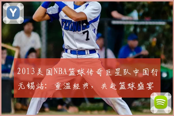 2013美国NBA篮球传奇巨星队中国行无锡站：重温经典，共赴篮球盛宴！