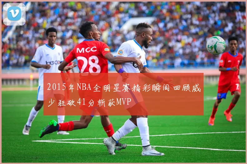 2015年NBA全明星赛精彩瞬间回顾威少狂砍41分斩获MVP