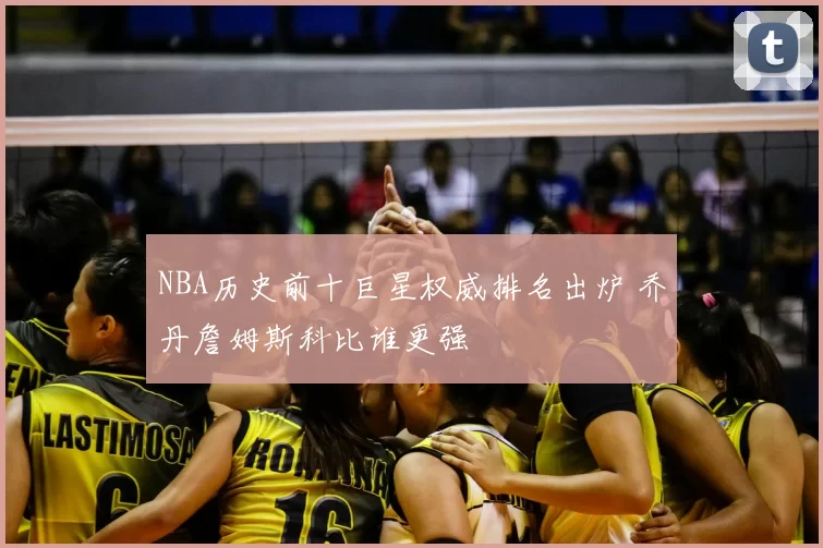 NBA历史前十巨星权威排名出炉 乔丹詹姆斯科比谁更强