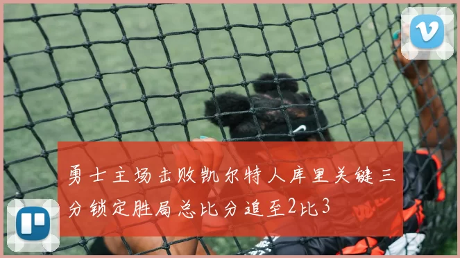 勇士主场击败凯尔特人库里关键三分锁定胜局总比分追至2比3