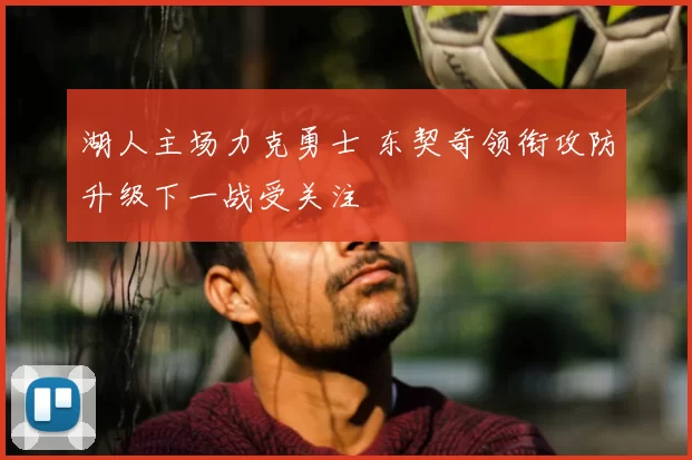 湖人主场力克勇士 东契奇领衔攻防升级下一战受关注