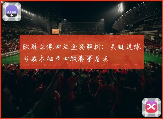 欧冠录像回放全场解析:关键进球与战术细节回顾赛事看点